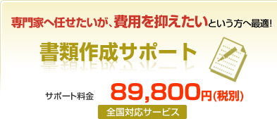 専門家へ任せたいが、費用を抑えたいという方へ最適!書類作成サポート サポート料金149,800円(全国対応サービス)