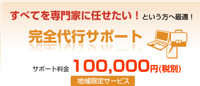 すべてを専門家に任せたい!という方へ最適!完全代行サポート サポート料金100,000円(地域限定サービス)