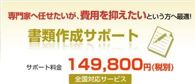 専門家へ任せたいが、費用を抑えたいという方へ最適!書類作成サポート サポート料金149,800円(全国対応サービス)